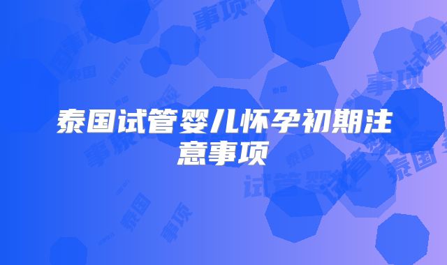 泰国试管婴儿怀孕初期注意事项
