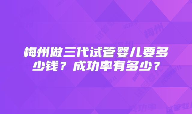 梅州做三代试管婴儿要多少钱？成功率有多少？
