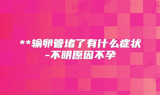 **输卵管堵了有什么症状-不明原因不孕