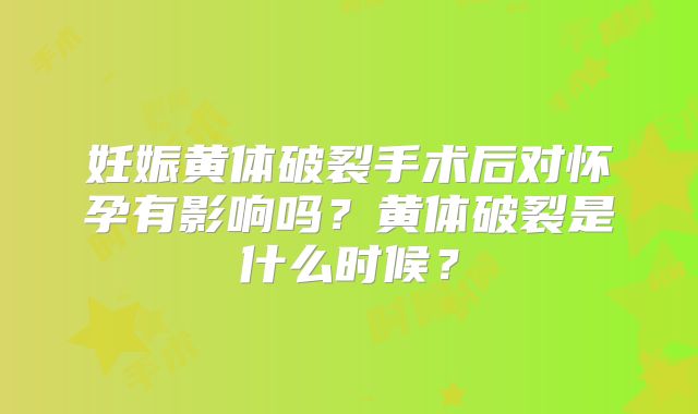 妊娠黄体破裂手术后对怀孕有影响吗？黄体破裂是什么时候？