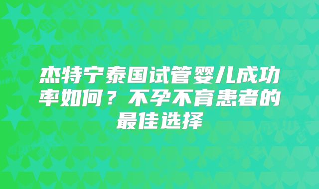 杰特宁泰国试管婴儿成功率如何？不孕不育患者的最佳选择