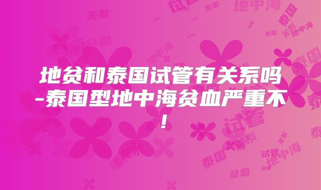 地贫和泰国试管有关系吗-泰国型地中海贫血严重不！