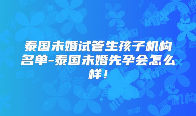 泰国未婚试管生孩子机构名单-泰国未婚先孕会怎么样！