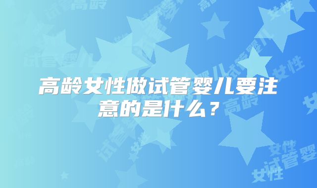 高龄女性做试管婴儿要注意的是什么？