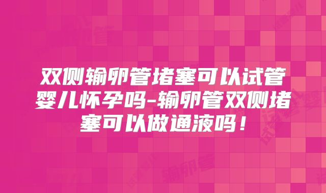 双侧输卵管堵塞可以试管婴儿怀孕吗-输卵管双侧堵塞可以做通液吗！