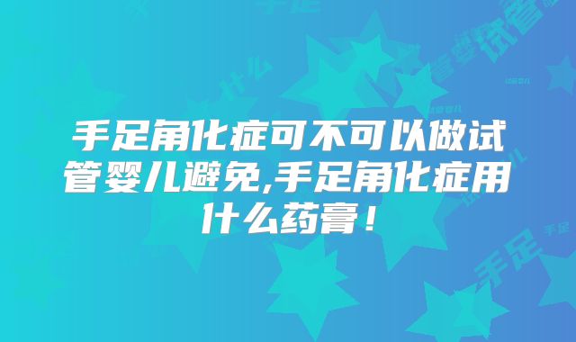 手足角化症可不可以做试管婴儿避免,手足角化症用什么药膏！