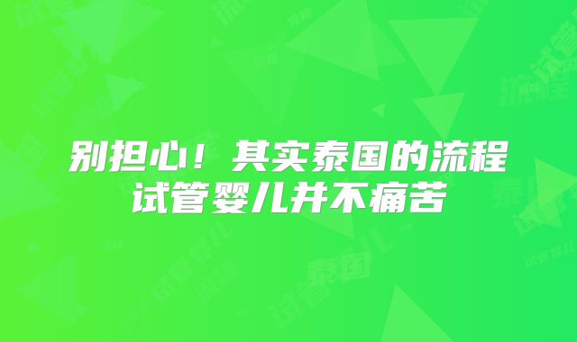 别担心！其实泰国的流程试管婴儿并不痛苦