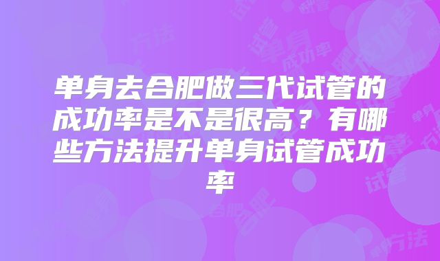 单身去合肥做三代试管的成功率是不是很高？有哪些方法提升单身试管成功率
