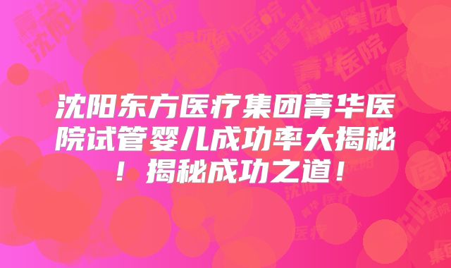沈阳东方医疗集团菁华医院试管婴儿成功率大揭秘！揭秘成功之道！