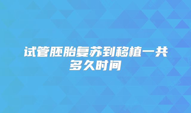 试管胚胎复苏到移植一共多久时间