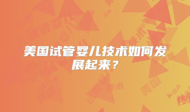 美国试管婴儿技术如何发展起来？