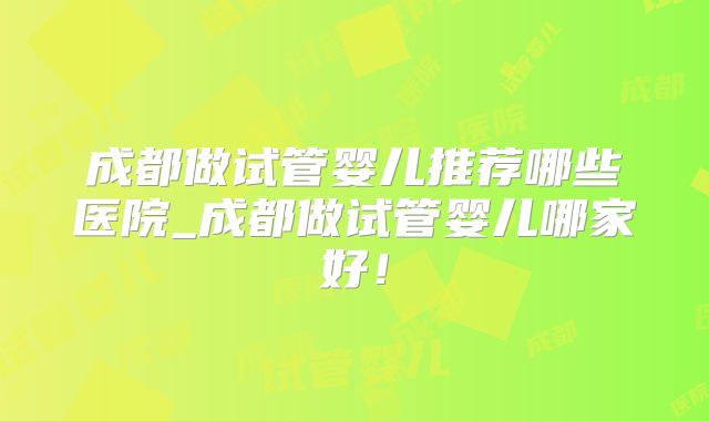 成都做试管婴儿推荐哪些医院_成都做试管婴儿哪家好！