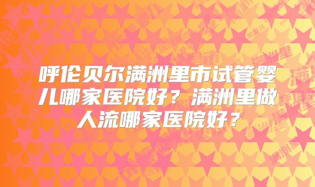 呼伦贝尔满洲里市试管婴儿哪家医院好？满洲里做人流哪家医院好？