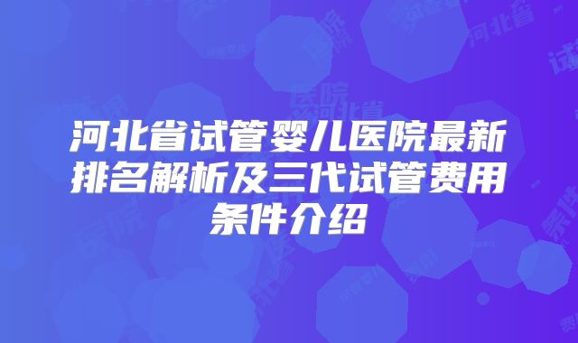 河北省试管婴儿医院最新排名解析及三代试管费用条件介绍