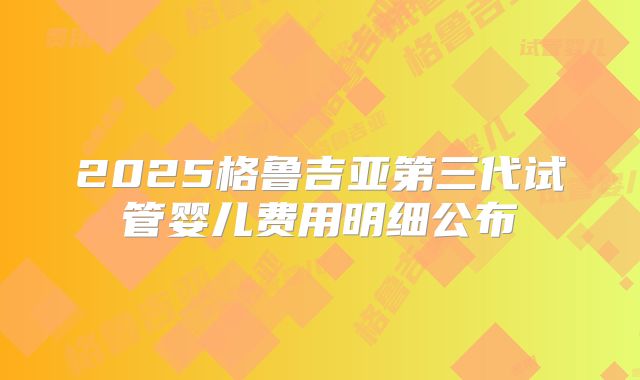 2025格鲁吉亚第三代试管婴儿费用明细公布