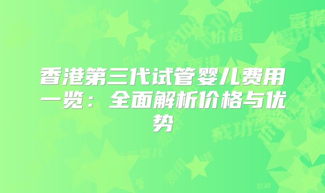 香港第三代试管婴儿费用一览：全面解析价格与优势