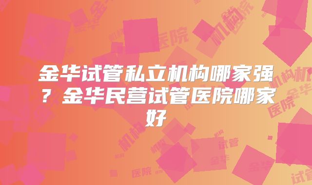 金华试管私立机构哪家强？金华民营试管医院哪家好