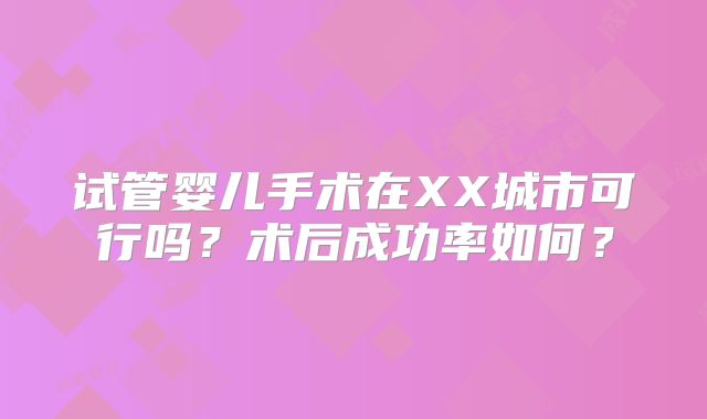 试管婴儿手术在XX城市可行吗？术后成功率如何？