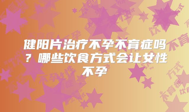 健阳片治疗不孕不育症吗？哪些饮食方式会让女性不孕