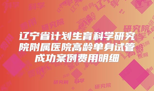 辽宁省计划生育科学研究院附属医院高龄单身试管成功案例费用明细