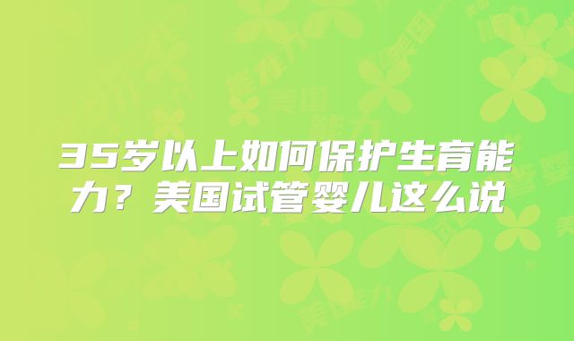 35岁以上如何保护生育能力?美国试管婴儿这么说