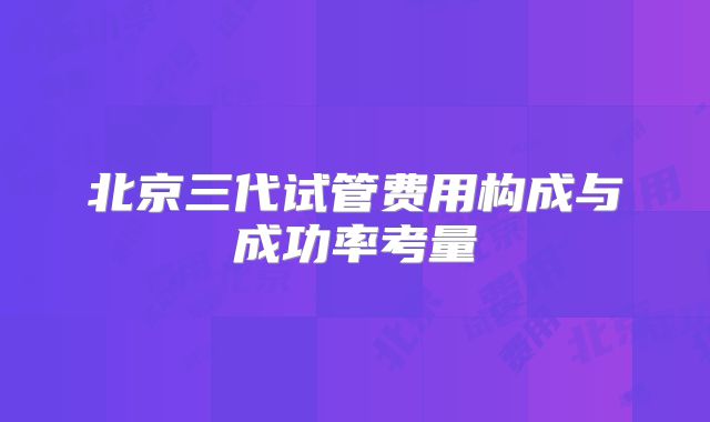 北京三代试管费用构成与成功率考量