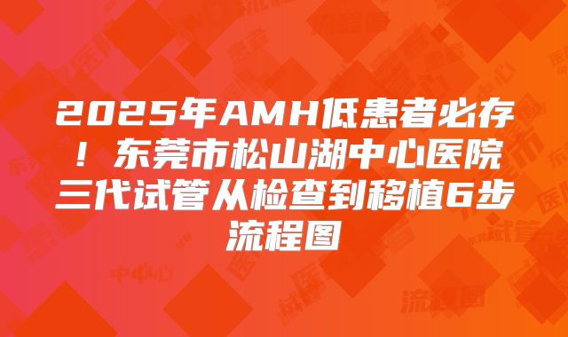 2025年AMH低患者必存！东莞市松山湖中心医院三代试管从检查到移植6步流程图