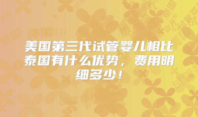 美国第三代试管婴儿相比泰国有什么优势,费用明细多少!