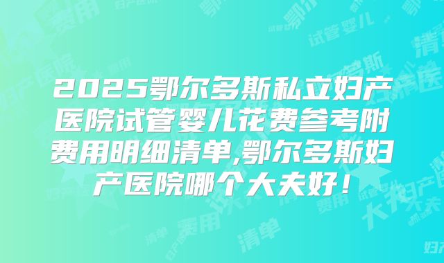 2025鄂尔多斯私立妇产医院试管婴儿花费参考附费用明细清单,鄂尔多斯妇产医院哪个大夫好！