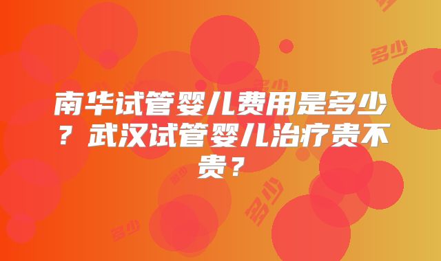 南华试管婴儿费用是多少？武汉试管婴儿治疗贵不贵？