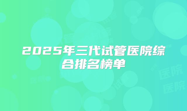 2025年三代试管医院综合排名榜单