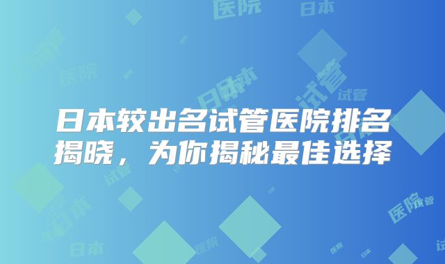 日本较出名试管医院排名揭晓，为你揭秘最佳选择