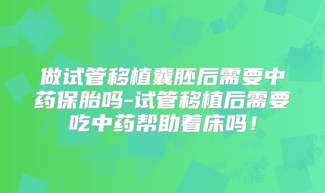 做试管移植囊胚后需要中药保胎吗-试管移植后需要吃中药帮助着床吗！