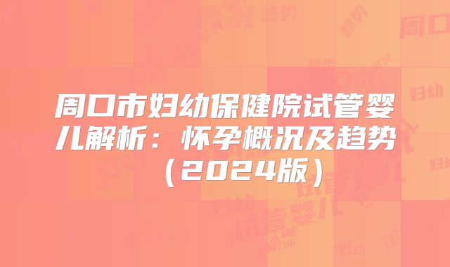 周口市妇幼保健院试管婴儿解析:怀孕概况及趋势(2024版)
