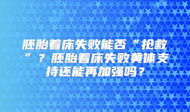 胚胎着床失败能否“抢救”？胚胎着床失败黄体支持还能再加强吗？