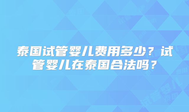 泰国试管婴儿费用多少？试管婴儿在泰国合法吗？