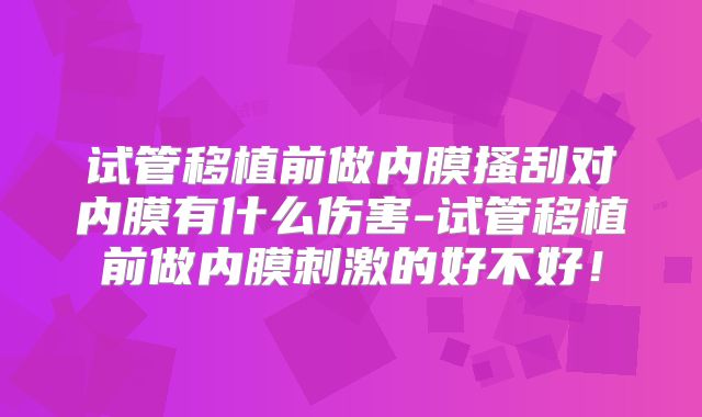 试管移植前做内膜搔刮对内膜有什么伤害-试管移植前做内膜刺激的好不好!