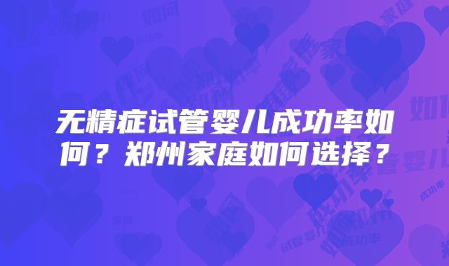 无精症试管婴儿成功率如何？郑州家庭如何选择？