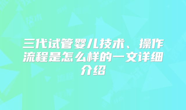 三代试管婴儿技术、操作流程是怎么样的一文详细介绍