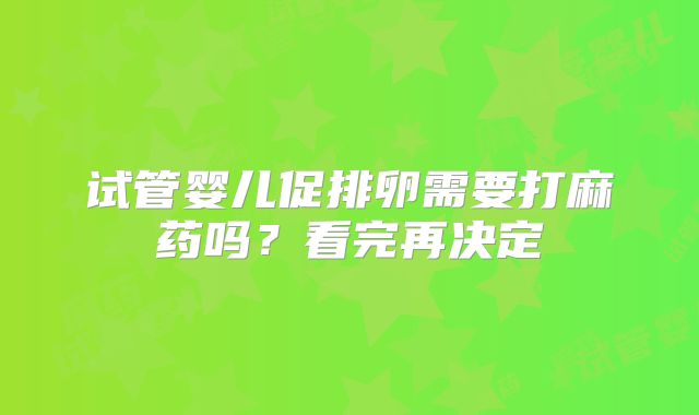 试管婴儿促排卵需要打麻药吗？看完再决定