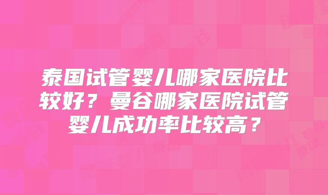 泰国试管婴儿哪家医院比较好？曼谷哪家医院试管婴儿成功率比较高？
