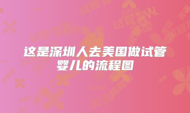 这是深圳人去美国做试管婴儿的流程图