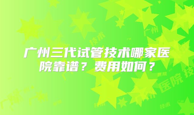 广州三代试管技术哪家医院靠谱？费用如何？
