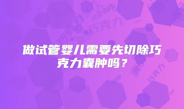做试管婴儿需要先切除巧克力囊肿吗？