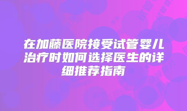 在加藤医院接受试管婴儿治疗时如何选择医生的详细推荐指南