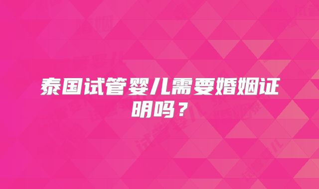 泰国试管婴儿需要婚姻证明吗?