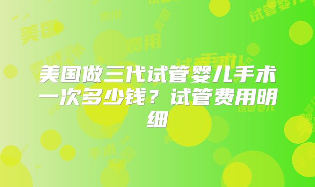 美国做三代试管婴儿手术一次多少钱？试管费用明细