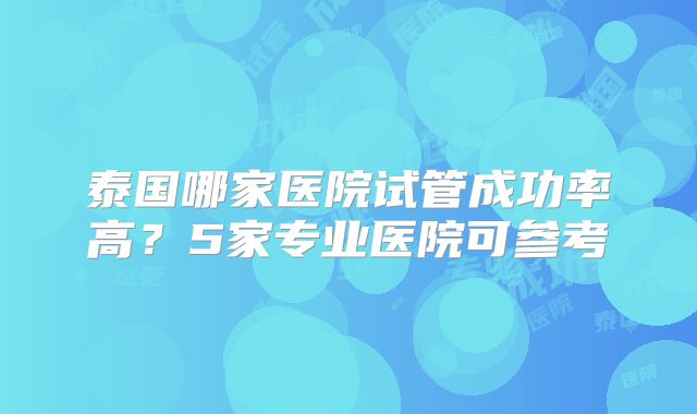 泰国哪家医院试管成功率高？5家专业医院可参考
