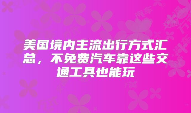 美国境内主流出行方式汇总，不免费汽车靠这些交通工具也能玩