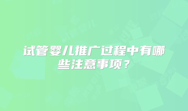 试管婴儿推广过程中有哪些注意事项？